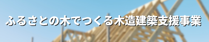 ふるさとの木でつくる木造建築支援事業